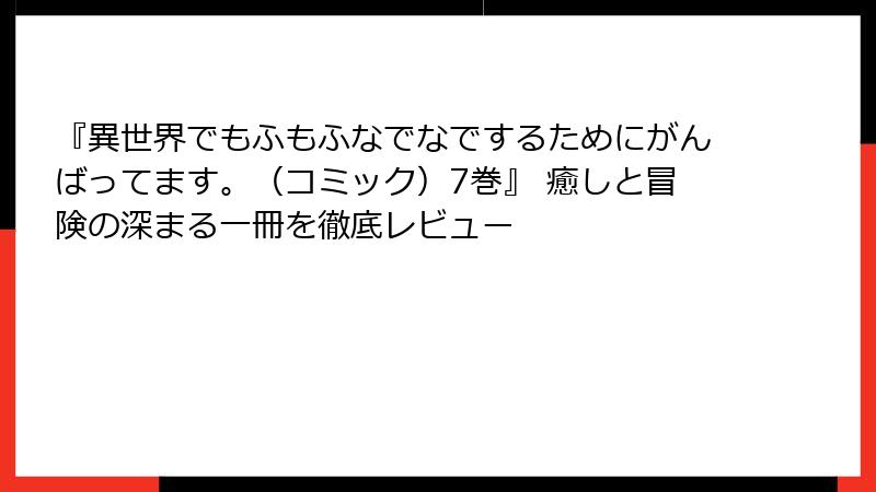 『異世界でもふもふなでなでするためにがんばってます。(コミック)7巻』 癒しと冒険の深まる一冊を徹底レビュー