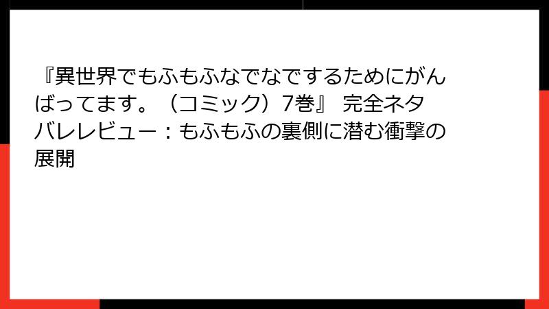 『異世界でもふもふなでなでするためにがんばってます。(コミック)7巻』 完全ネタバレレビュー:もふもふの裏側に潜む衝撃の展開