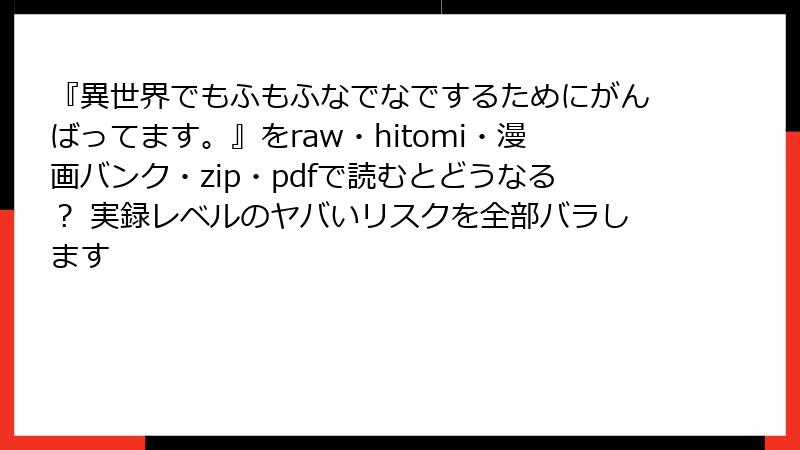 『異世界でもふもふなでなでするためにがんばってます。』をraw・hitomi・漫画バンク・zip・pdfで読むとどうなる? 実録レベルのヤバいリスクを全部バラします