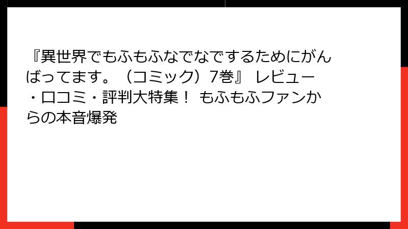 『異世界でもふもふなでなでするためにがんばってます。(コミック)7巻』 レビュー・口コミ・評判大特集! もふもふファンからの本音爆発
