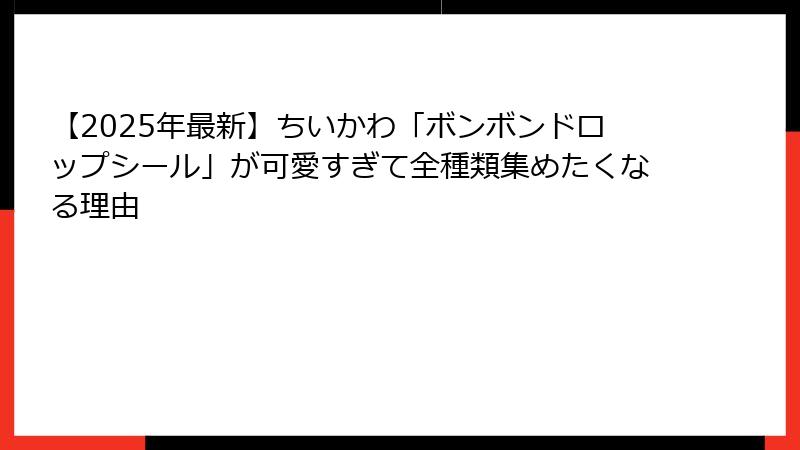 【2025年最新】ちいかわ「ボンボンドロップシール」が可愛すぎて全種類集めたくなる理由