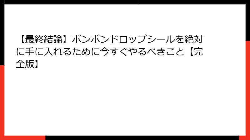 【最終結論】ボンボンドロップシールを絶対に手に入れるために今すぐやるべきこと【完全版】