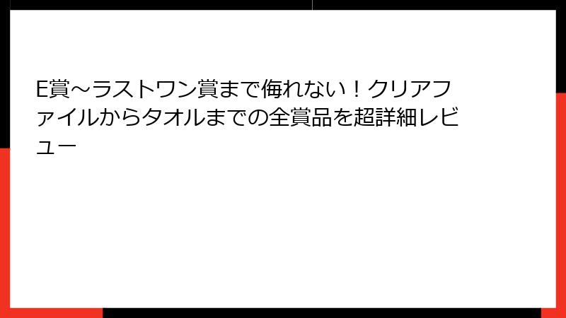 E賞～ラストワン賞まで侮れない！クリアファイルからタオルまでの全賞品を超詳細レビュー