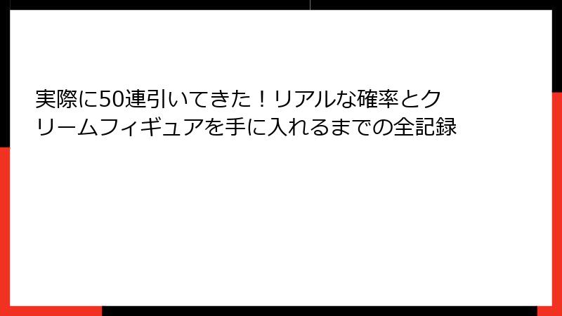 実際に50連引いてきた！リアルな確率とクリームフィギュアを手に入れるまでの全記録