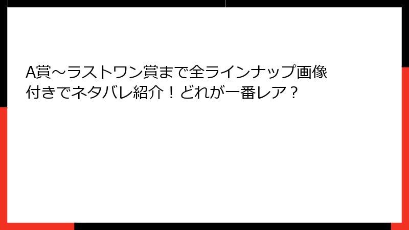 A賞〜ラストワン賞まで全ラインナップ画像付きでネタバレ紹介！どれが一番レア？