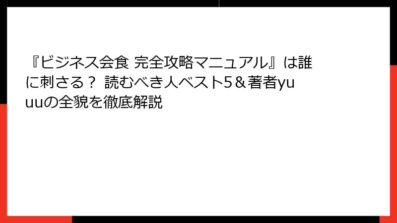 『ビジネス会食 完全攻略マニュアル』は誰に刺さる？ 読むべき人ベスト5＆著者yuuuの全貌を徹底解説