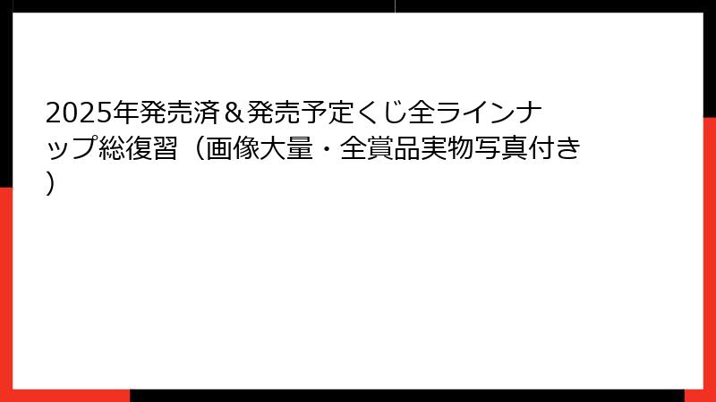 2025年発売済＆発売予定くじ全ラインナップ総復習（画像大量・全賞品実物写真付き）