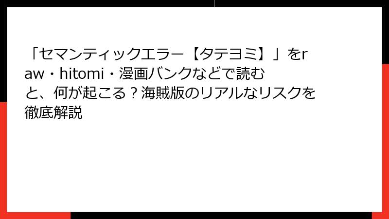 「セマンティックエラー【タテヨミ】」をraw・hitomi・漫画バンクなどで読むと、何が起こる？海賊版のリアルなリスクを徹底解説