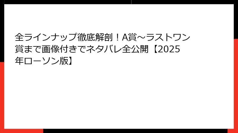 全ラインナップ徹底解剖！A賞〜ラストワン賞まで画像付きでネタバレ全公開【2025年ローソン版】