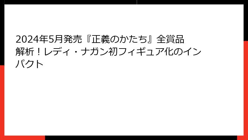 2024年5月発売『正義のかたち』全賞品解析！レディ・ナガン初フィギュア化のインパクト