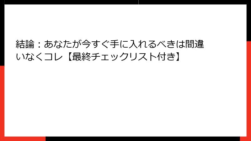 結論:あなたが今すぐ手に入れるべきは間違いなくコレ【最終チェックリスト付き】