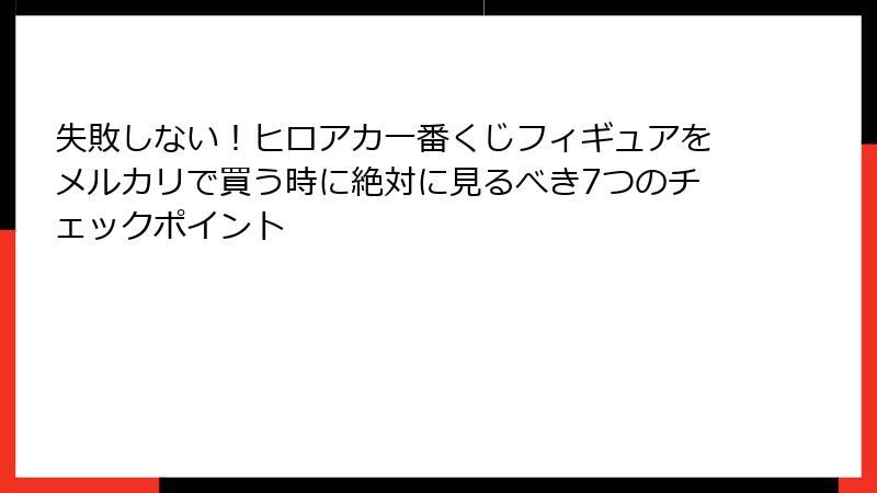失敗しない！ヒロアカ一番くじフィギュアをメルカリで買う時に絶対に見るべき7つのチェックポイント