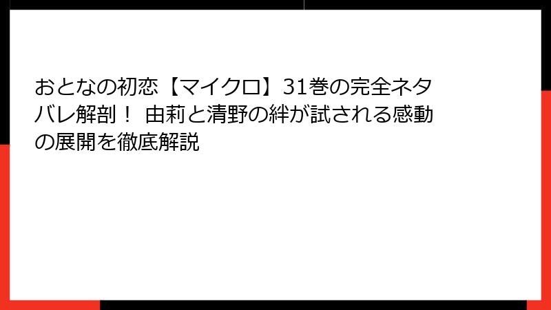 おとなの初恋【マイクロ】31巻の完全ネタバレ解剖！ 由莉と清野の絆が試される感動の展開を徹底解説