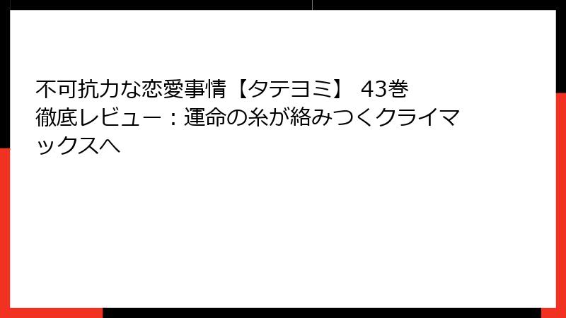 不可抗力な恋愛事情【タテヨミ】 43巻 徹底レビュー：運命の糸が絡みつくクライマックスへ