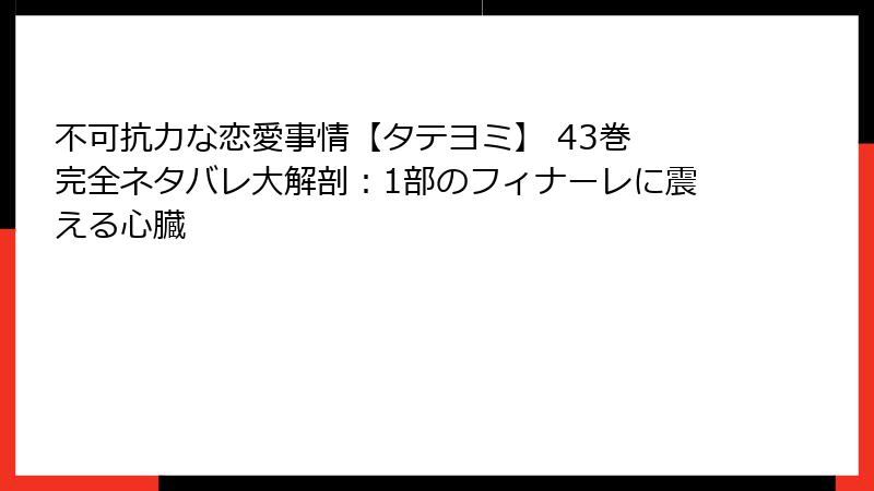 不可抗力な恋愛事情【タテヨミ】 43巻 完全ネタバレ大解剖：1部のフィナーレに震える心臓