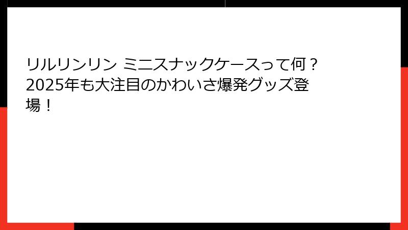 リルリンリン ミニスナックケースって何？2025年も大注目のかわいさ爆発グッズ登場！