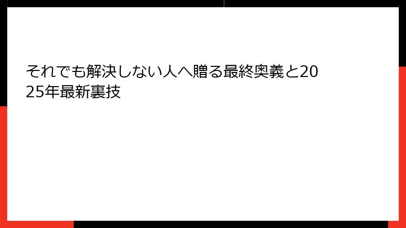 それでも解決しない人へ贈る最終奥義と2025年最新裏技
