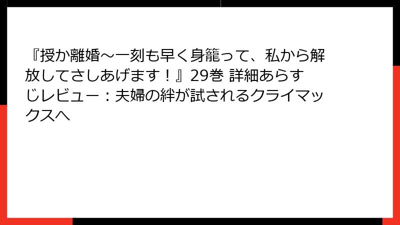 『授か離婚～一刻も早く身籠って、私から解放してさしあげます！』29巻 詳細あらすじレビュー：夫婦の絆が試されるクライマックスへ