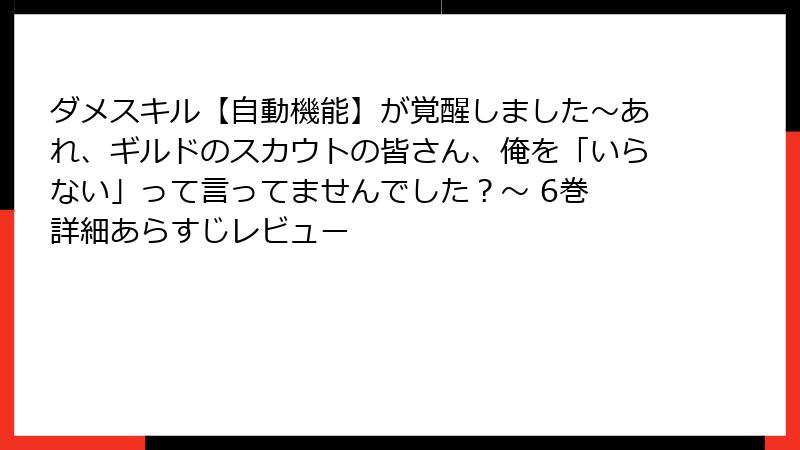 ダメスキル【自動機能】が覚醒しました～あれ、ギルドのスカウトの皆さん、俺を「いらない」って言ってませんでした？～ 6巻 詳細あらすじレビュー