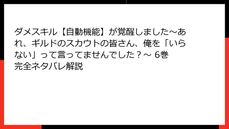 ダメスキル【自動機能】が覚醒しました～あれ、ギルドのスカウトの皆さん、俺を「いらない」って言ってませんでした？～ 6巻 完全ネタバレ解説