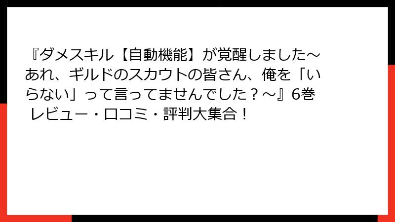 『ダメスキル【自動機能】が覚醒しました～あれ、ギルドのスカウトの皆さん、俺を「いらない」って言ってませんでした？～』6巻 レビュー・口コミ・評判大集合！