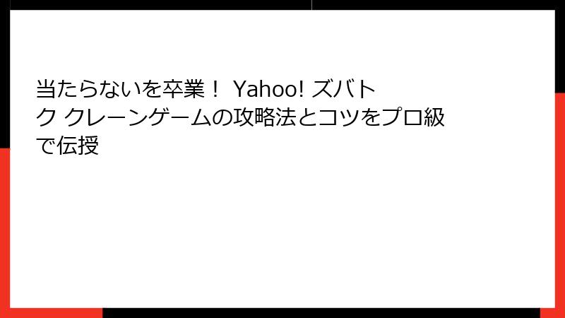 当たらないを卒業！ Yahoo! ズバトク クレーンゲームの攻略法とコツをプロ級で伝授