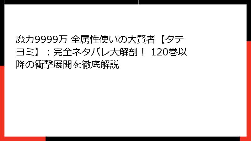 魔力9999万 全属性使いの大賢者【タテヨミ】:完全ネタバレ大解剖! 120巻以降の衝撃展開を徹底解説