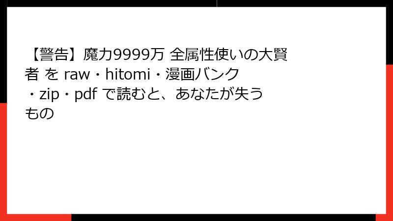 【警告】魔力9999万 全属性使いの大賢者 を raw・hitomi・漫画バンク・zip・pdf で読むと、あなたが失うもの