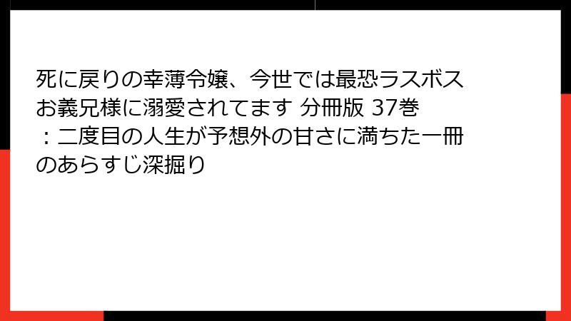 死に戻りの幸薄令嬢、今世では最恐ラスボスお義兄様に溺愛されてます 分冊版 37巻：二度目の人生が予想外の甘さに満ちた一冊のあらすじ深掘り