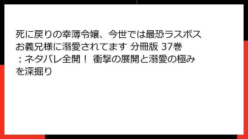 死に戻りの幸薄令嬢、今世では最恐ラスボスお義兄様に溺愛されてます 分冊版 37巻：ネタバレ全開！ 衝撃の展開と溺愛の極みを深掘り