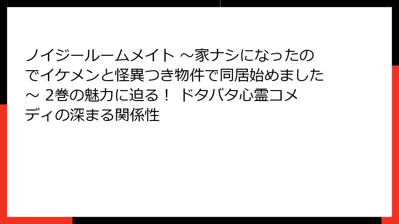 ノイジールームメイト ～家ナシになったのでイケメンと怪異つき物件で同居始めました～ 2巻の魅力に迫る！ ドタバタ心霊コメディの深まる関係性