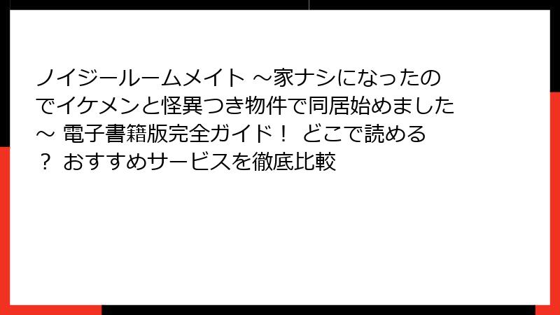 ノイジールームメイト ～家ナシになったのでイケメンと怪異つき物件で同居始めました～ 電子書籍版完全ガイド！ どこで読める？ おすすめサービスを徹底比較
