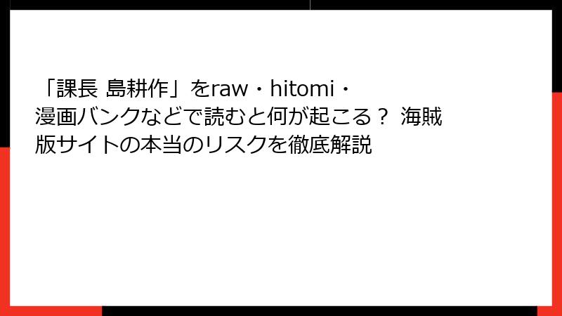 「課長 島耕作」をraw・hitomi・漫画バンクなどで読むと何が起こる? 海賊版サイトの本当のリスクを徹底解説