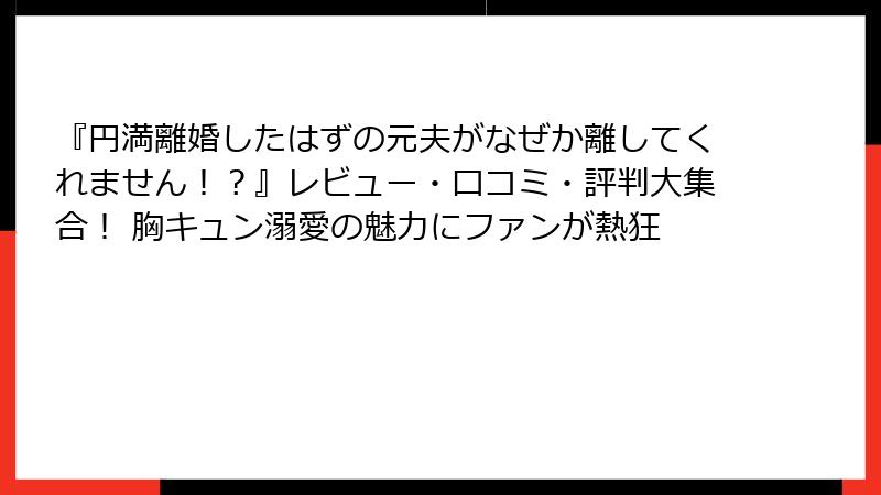 『円満離婚したはずの元夫がなぜか離してくれません！？』レビュー・口コミ・評判大集合！ 胸キュン溺愛の魅力にファンが熱狂
