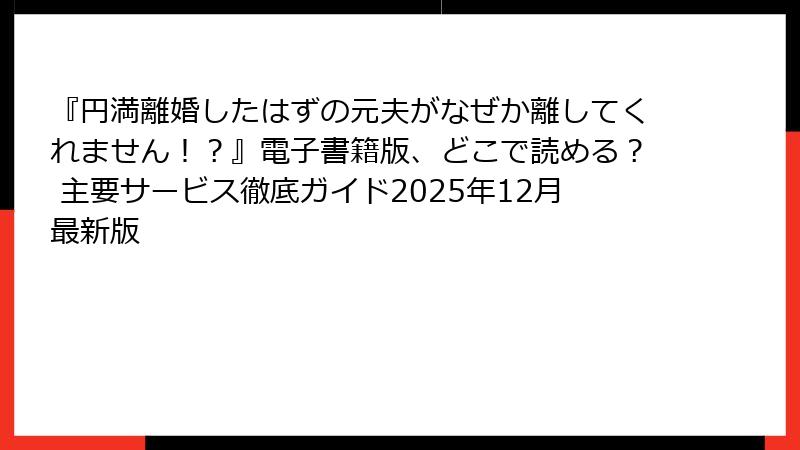 『円満離婚したはずの元夫がなぜか離してくれません！？』電子書籍版、どこで読める？ 主要サービス徹底ガイド2025年12月最新版