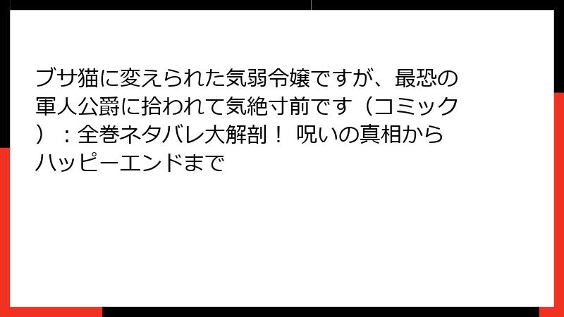 ブサ猫に変えられた気弱令嬢ですが、最恐の軍人公爵に拾われて気絶寸前です(コミック):全巻ネタバレ大解剖! 呪いの真相からハッピーエンドまで