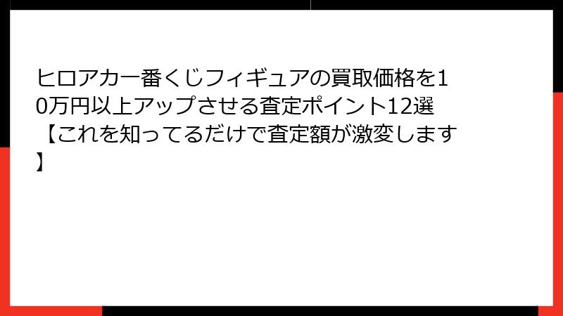 ヒロアカ一番くじフィギュアの買取価格を10万円以上アップさせる査定ポイント12選【これを知ってるだけで査定額が激変します】