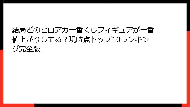 結局どのヒロアカ一番くじフィギュアが一番値上がりしてる？現時点トップ10ランキング完全版