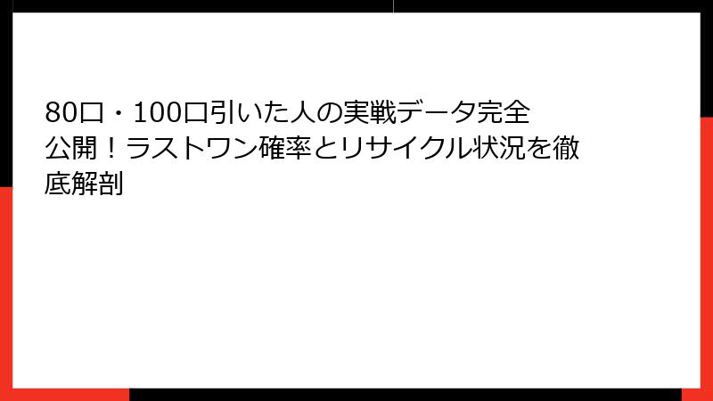 80口・100口引いた人の実戦データ完全公開！ラストワン確率とリサイクル状況を徹底解剖