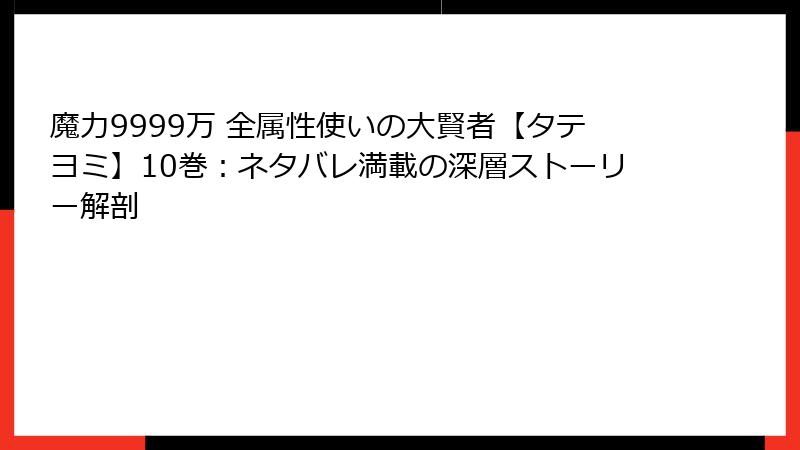 魔力9999万 全属性使いの大賢者【タテヨミ】10巻：ネタバレ満載の深層ストーリー解剖