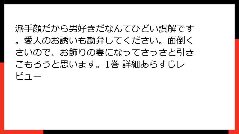 派手顔だから男好きだなんてひどい誤解です。愛人のお誘いも勘弁してください。面倒くさいので、お飾りの妻になってさっさと引きこもろうと思います。1巻 詳細あらすじレビュー