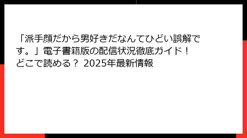 「派手顔だから男好きだなんてひどい誤解です。」電子書籍版の配信状況徹底ガイド! どこで読める? 2025年最新情報