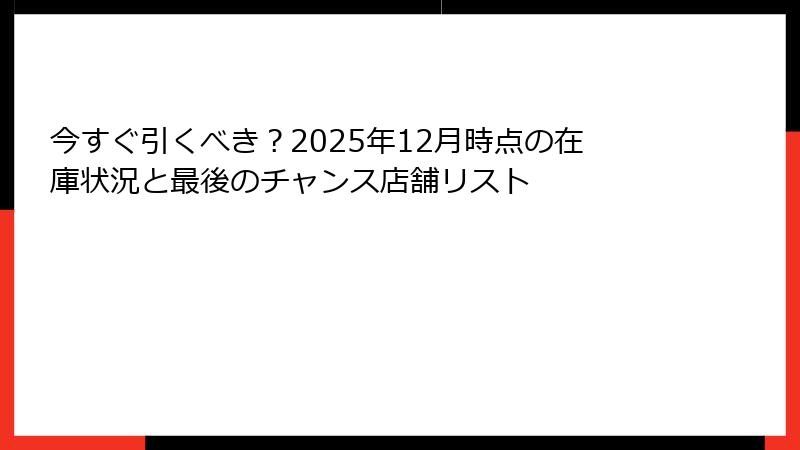 今すぐ引くべき？2025年12月時点の在庫状況と最後のチャンス店舗リスト