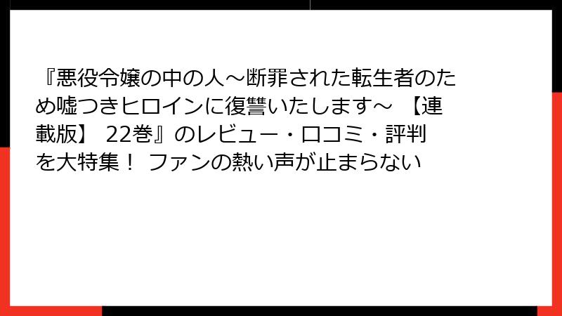 『悪役令嬢の中の人~断罪された転生者のため嘘つきヒロインに復讐いたします~ 【連載版】 22巻』のレビュー・口コミ・評判を大特集! ファンの熱い声が止まらない