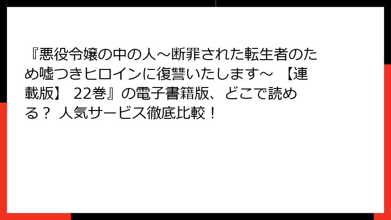 『悪役令嬢の中の人~断罪された転生者のため嘘つきヒロインに復讐いたします~ 【連載版】 22巻』の電子書籍版、どこで読める? 人気サービス徹底比較!