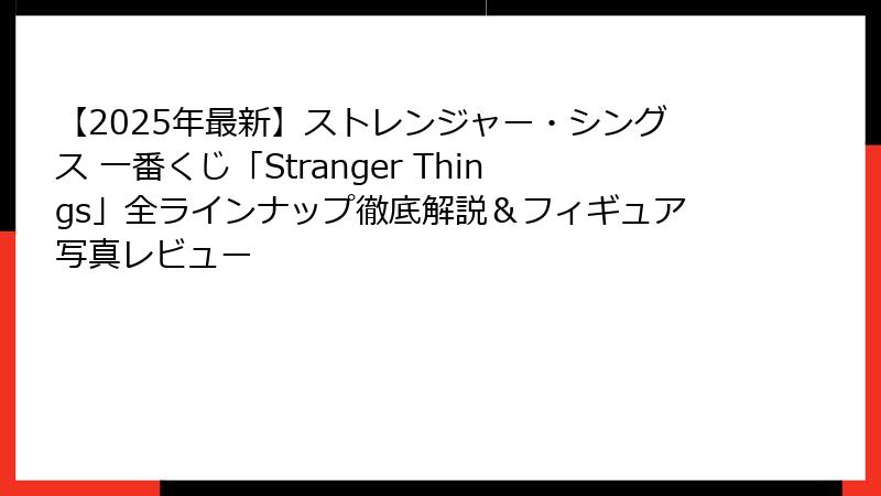 【2025年最新】ストレンジャー・シングス 一番くじ「Stranger Things」全ラインナップ徹底解説＆フィギュア写真レビュー