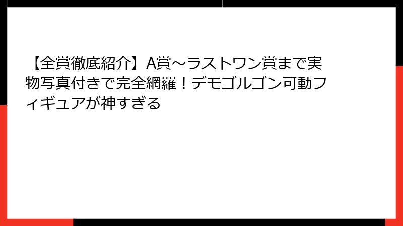 【全賞徹底紹介】A賞〜ラストワン賞まで実物写真付きで完全網羅！デモゴルゴン可動フィギュアが神すぎる