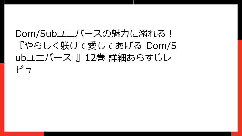 Dom/Subユニバースの魅力に溺れる！『やらしく躾けて愛してあげる-Dom/Subユニバース-』12巻 詳細あらすじレビュー