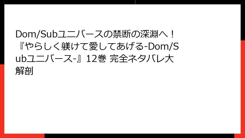 Dom/Subユニバースの禁断の深淵へ！『やらしく躾けて愛してあげる-Dom/Subユニバース-』12巻 完全ネタバレ大解剖