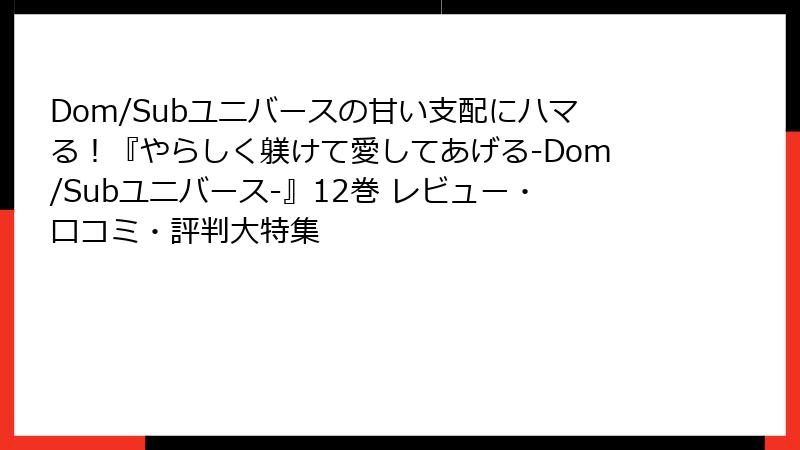 Dom/Subユニバースの甘い支配にハマる！『やらしく躾けて愛してあげる-Dom/Subユニバース-』12巻 レビュー・口コミ・評判大特集